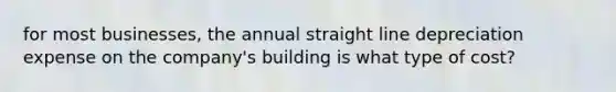 for most businesses, the annual straight line depreciation expense on the company's building is what type of cost?