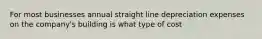 For most businesses annual straight line depreciation expenses on the company's building is what type of cost