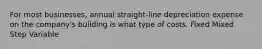 For most businesses, annual straight-line depreciation expense on the company's building is what type of costs. Fixed Mixed Step Variable