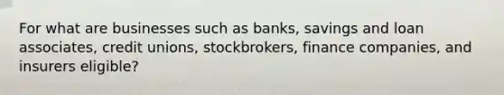 For what are businesses such as banks, savings and loan associates, credit unions, stockbrokers, finance companies, and insurers eligible?