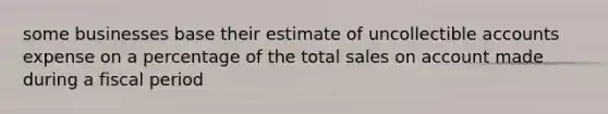 some businesses base their estimate of uncollectible accounts expense on a percentage of the total sales on account made during a fiscal period