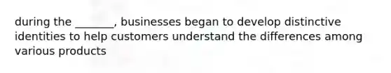 during the _______, businesses began to develop distinctive identities to help customers understand the differences among various products