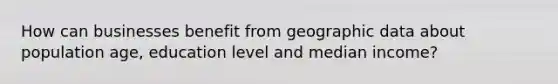 How can businesses benefit from geographic data about population age, education level and median income?