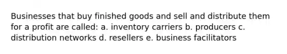 Businesses that buy finished goods and sell and distribute them for a profit are called: a. inventory carriers b. producers c. distribution networks d. resellers e. business facilitators