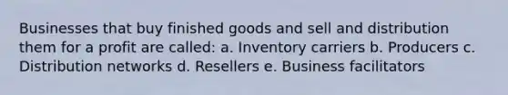 Businesses that buy finished goods and sell and distribution them for a profit are called: a. Inventory carriers b. Producers c. Distribution networks d. Resellers e. Business facilitators