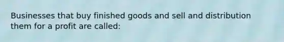 Businesses that buy finished goods and sell and distribution them for a profit are called: