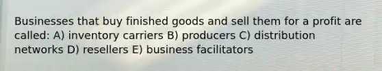 Businesses that buy finished goods and sell them for a profit are called: A) inventory carriers B) producers C) distribution networks D) resellers E) business facilitators