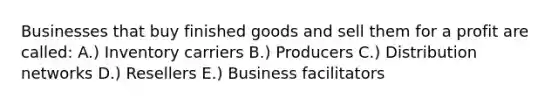 Businesses that buy finished goods and sell them for a profit are called: A.) Inventory carriers B.) Producers C.) Distribution networks D.) Resellers E.) Business facilitators