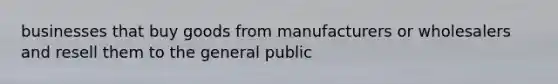 businesses that buy goods from manufacturers or wholesalers and resell them to the general public