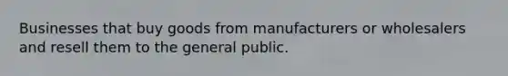 Businesses that buy goods from manufacturers or wholesalers and resell them to the general public.