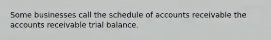 Some businesses call the schedule of accounts receivable the accounts receivable trial balance.