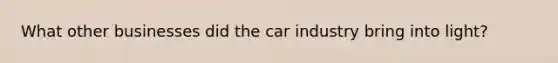 What other businesses did the car industry bring into light?