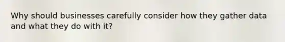 Why should businesses carefully consider how they gather data and what they do with it?
