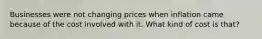 Businesses were not changing prices when inflation came because of the cost involved with it. What kind of cost is that?