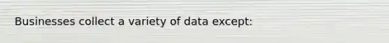 Businesses collect a variety of data except: