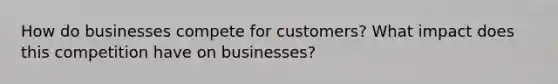 How do businesses compete for customers? What impact does this competition have on businesses?