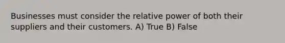 Businesses must consider the relative power of both their suppliers and their customers. A) True B) False