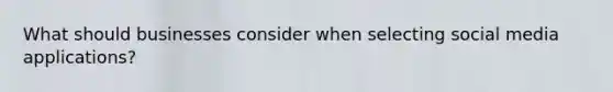 What should businesses consider when selecting social media applications?