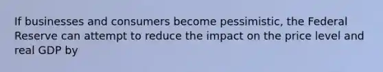 If businesses and consumers become pessimistic, the Federal Reserve can attempt to reduce the impact on the price level and real GDP by