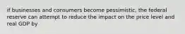 if businesses and consumers become pessimistic, the federal reserve can attempt to reduce the impact on the price level and real GDP by