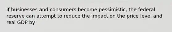 if businesses and consumers become pessimistic, the federal reserve can attempt to reduce the impact on the price level and real GDP by