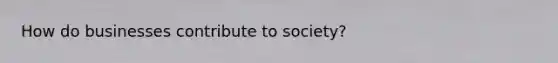 How do businesses contribute to society?