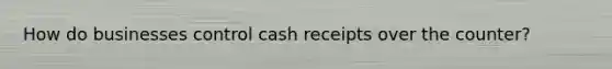 How do businesses control cash receipts over the counter?