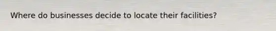 Where do businesses decide to locate their facilities?