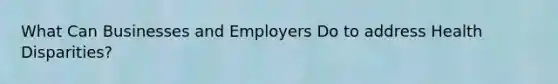 What Can Businesses and Employers Do to address Health Disparities?