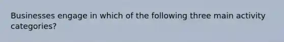 Businesses engage in which of the following three main activity categories?