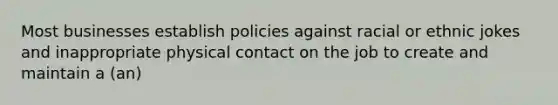 Most businesses establish policies against racial or ethnic jokes and inappropriate physical contact on the job to create and maintain a (an)