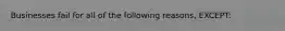 Businesses fail for all of the following reasons, EXCEPT: