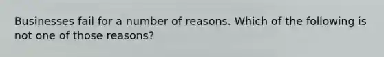 Businesses fail for a number of reasons. Which of the following is not one of those reasons?