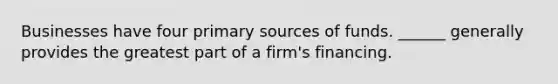 Businesses have four primary sources of funds. ______ generally provides the greatest part of a firm's financing.