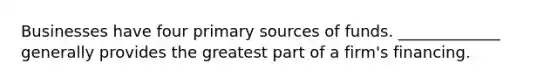 Businesses have four primary sources of funds. _____________ generally provides the greatest part of a firm's financing.