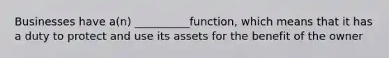 Businesses have a(n) __________function, which means that it has a duty to protect and use its assets for the benefit of the owner