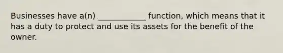 Businesses have a(n) ____________ function, which means that it has a duty to protect and use its assets for the benefit of the owner.