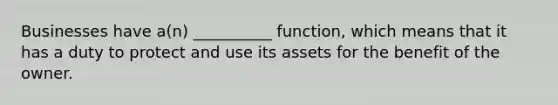 Businesses have a(n) __________ function, which means that it has a duty to protect and use its assets for the benefit of the owner.