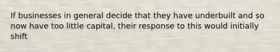If businesses in general decide that they have underbuilt and so now have too little capital, their response to this would initially shift