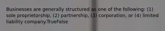 Businesses are generally structured as one of the following: (1) sole proprietorship, (2) partnership, (3) corporation, or (4) limited liability company.TrueFalse