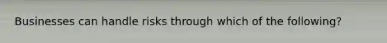 Businesses can handle risks through which of the following?