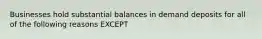 Businesses hold substantial balances in demand deposits for all of the following reasons EXCEPT