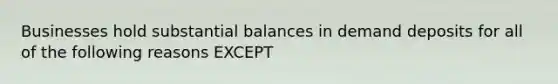 Businesses hold substantial balances in demand deposits for all of the following reasons EXCEPT