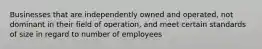 Businesses that are independently owned and operated, not dominant in their field of operation, and meet certain standards of size in regard to number of employees