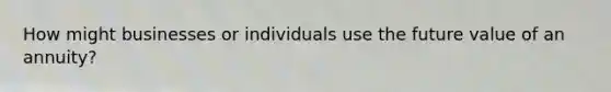 How might businesses or individuals use the future value of an annuity?