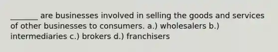 _______ are businesses involved in selling the goods and services of other businesses to consumers. a.) wholesalers b.) intermediaries c.) brokers d.) franchisers