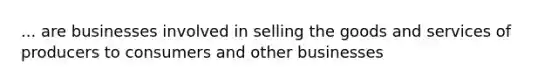 ... are businesses involved in selling the goods and services of producers to consumers and other businesses