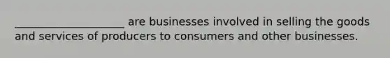 ____________________ are businesses involved in selling the goods and services of producers to consumers and other businesses.