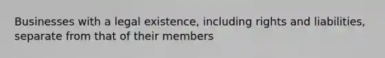 Businesses with a legal existence, including rights and liabilities, separate from that of their members