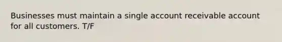 Businesses must maintain a single account receivable account for all customers. T/F